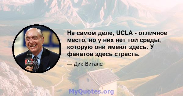 На самом деле, UCLA - отличное место, но у них нет той среды, которую они имеют здесь. У фанатов здесь страсть.