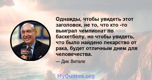 Однажды, чтобы увидеть этот заголовок, не то, что кто -то выиграл чемпионат по баскетболу, но чтобы увидеть, что было найдено лекарство от рака, будет отличным днем ​​для человечества.