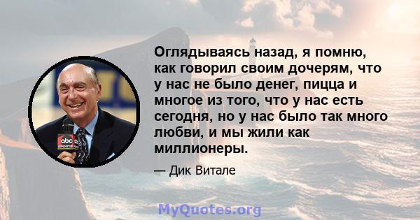 Оглядываясь назад, я помню, как говорил своим дочерям, что у нас не было денег, пицца и многое из того, что у нас есть сегодня, но у нас было так много любви, и мы жили как миллионеры.