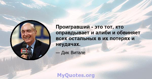 Проигравший - это тот, кто оправдывает и алиби и обвиняет всех остальных в их потерях и неудачах.