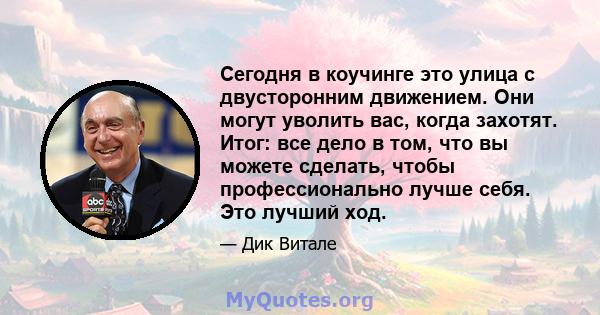 Сегодня в коучинге это улица с двусторонним движением. Они могут уволить вас, когда захотят. Итог: все дело в том, что вы можете сделать, чтобы профессионально лучше себя. Это лучший ход.