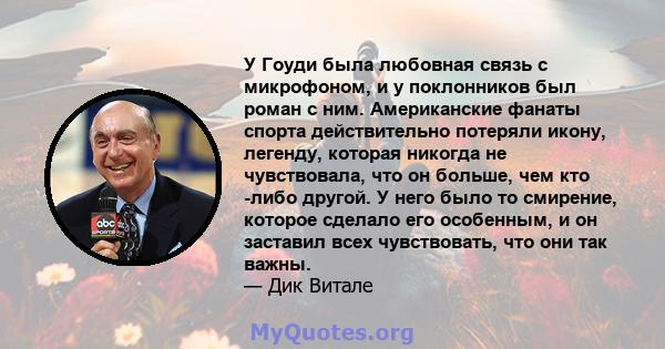 У Гоуди была любовная связь с микрофоном, и у поклонников был роман с ним. Американские фанаты спорта действительно потеряли икону, легенду, которая никогда не чувствовала, что он больше, чем кто -либо другой. У него