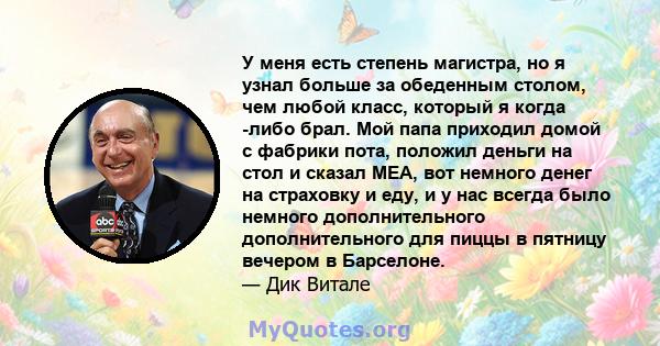 У меня есть степень магистра, но я узнал больше за обеденным столом, чем любой класс, который я когда -либо брал. Мой папа приходил домой с фабрики пота, положил деньги на стол и сказал MEA, вот немного денег на