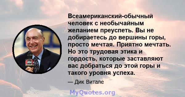 Всеамериканский-обычный человек с необычайным желанием преуспеть. Вы не добираетесь до вершины горы, просто мечтая. Приятно мечтать. Но это трудовая этика и гордость, которые заставляют вас добраться до этой горы и