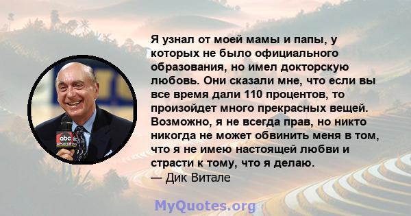 Я узнал от моей мамы и папы, у которых не было официального образования, но имел докторскую любовь. Они сказали мне, что если вы все время дали 110 процентов, то произойдет много прекрасных вещей. Возможно, я не всегда