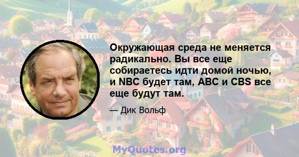 Окружающая среда не меняется радикально. Вы все еще собираетесь идти домой ночью, и NBC будет там, ABC и CBS все еще будут там.