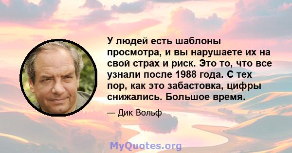 У людей есть шаблоны просмотра, и вы нарушаете их на свой страх и риск. Это то, что все узнали после 1988 года. С тех пор, как это забастовка, цифры снижались. Большое время.