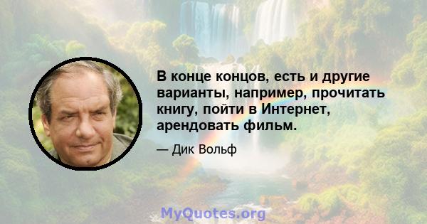 В конце концов, есть и другие варианты, например, прочитать книгу, пойти в Интернет, арендовать фильм.