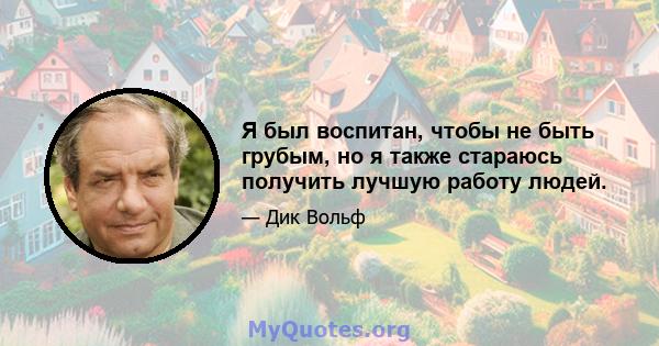 Я был воспитан, чтобы не быть грубым, но я также стараюсь получить лучшую работу людей.