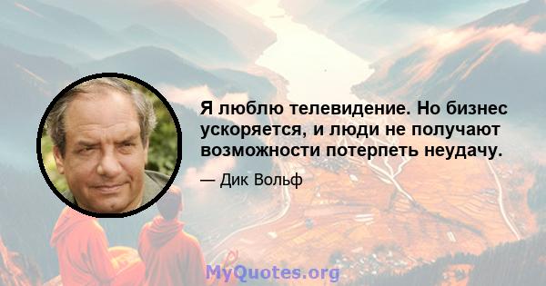 Я люблю телевидение. Но бизнес ускоряется, и люди не получают возможности потерпеть неудачу.