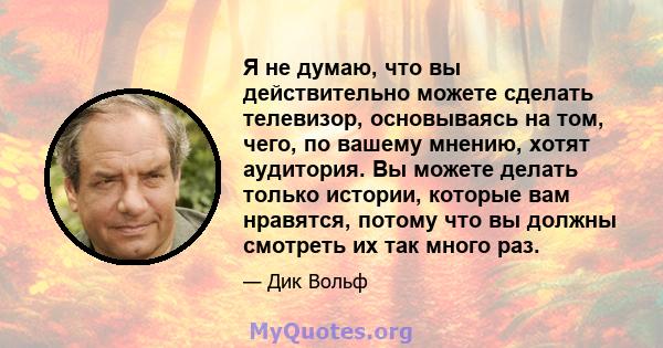 Я не думаю, что вы действительно можете сделать телевизор, основываясь на том, чего, по вашему мнению, хотят аудитория. Вы можете делать только истории, которые вам нравятся, потому что вы должны смотреть их так много