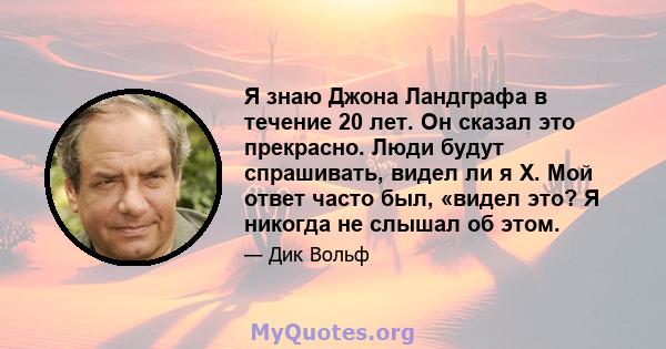 Я знаю Джона Ландграфа в течение 20 лет. Он сказал это прекрасно. Люди будут спрашивать, видел ли я X. Мой ответ часто был, «видел это? Я никогда не слышал об этом.