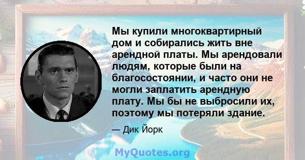 Мы купили многоквартирный дом и собирались жить вне арендной платы. Мы арендовали людям, которые были на благосостоянии, и часто они не могли заплатить арендную плату. Мы бы не выбросили их, поэтому мы потеряли здание.