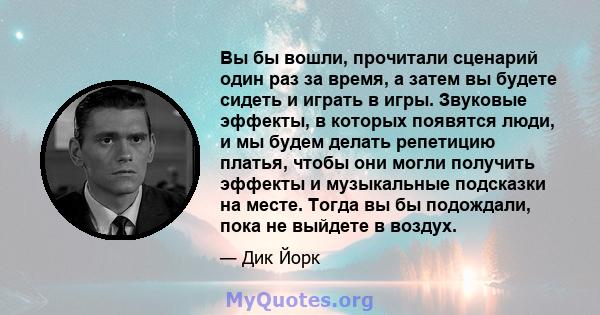 Вы бы вошли, прочитали сценарий один раз за время, а затем вы будете сидеть и играть в игры. Звуковые эффекты, в которых появятся люди, и мы будем делать репетицию платья, чтобы они могли получить эффекты и музыкальные