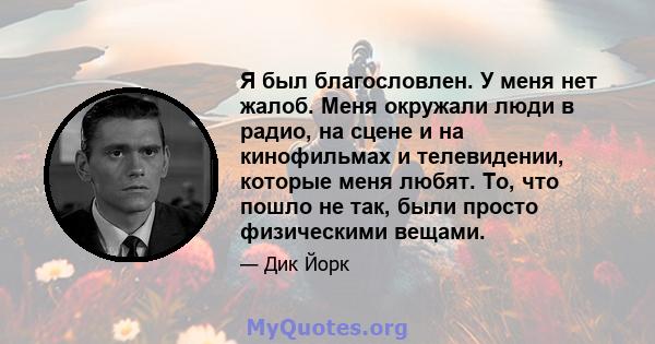 Я был благословлен. У меня нет жалоб. Меня окружали люди в радио, на сцене и на кинофильмах и телевидении, которые меня любят. То, что пошло не так, были просто физическими вещами.