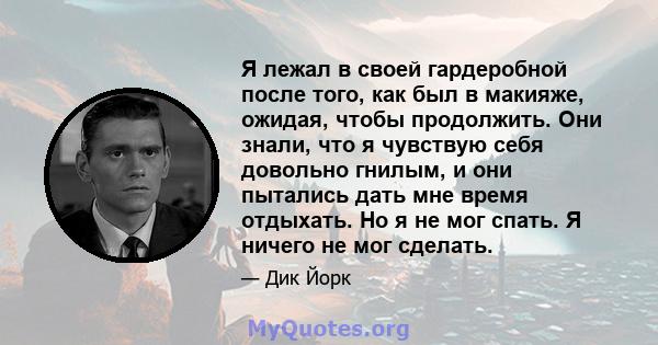 Я лежал в своей гардеробной после того, как был в макияже, ожидая, чтобы продолжить. Они знали, что я чувствую себя довольно гнилым, и они пытались дать мне время отдыхать. Но я не мог спать. Я ничего не мог сделать.