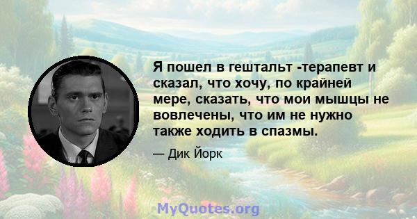 Я пошел в гештальт -терапевт и сказал, что хочу, по крайней мере, сказать, что мои мышцы не вовлечены, что им не нужно также ходить в спазмы.