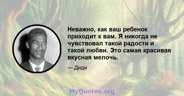 Неважно, как ваш ребенок приходит к вам. Я никогда не чувствовал такой радости и такой любви. Это самая красивая вкусная мелочь.