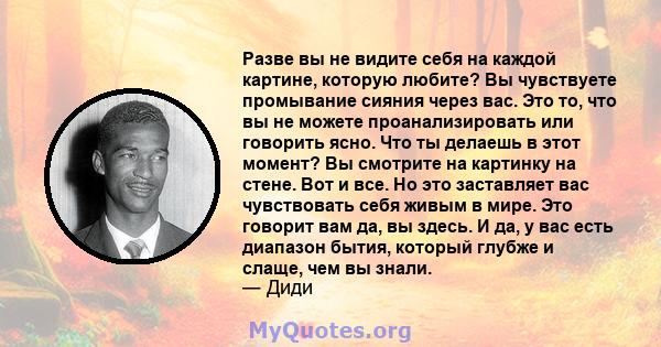 Разве вы не видите себя на каждой картине, которую любите? Вы чувствуете промывание сияния через вас. Это то, что вы не можете проанализировать или говорить ясно. Что ты делаешь в этот момент? Вы смотрите на картинку на 