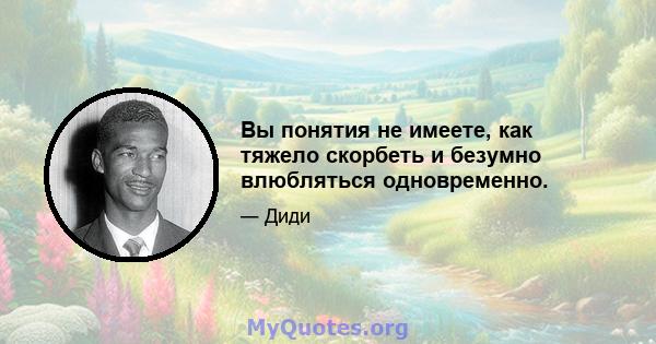 Вы понятия не имеете, как тяжело скорбеть и безумно влюбляться одновременно.