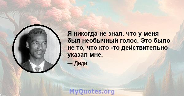 Я никогда не знал, что у меня был необычный голос. Это было не то, что кто -то действительно указал мне.