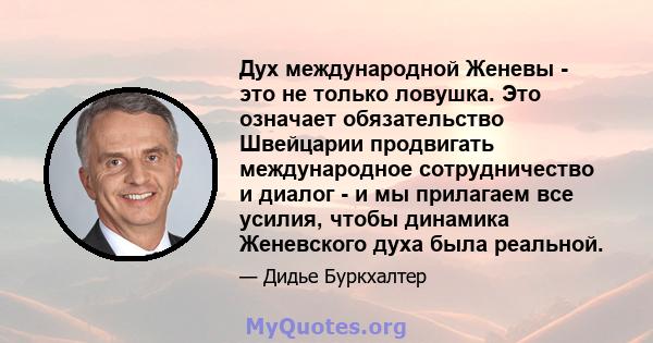 Дух международной Женевы - это не только ловушка. Это означает обязательство Швейцарии продвигать международное сотрудничество и диалог - и мы прилагаем все усилия, чтобы динамика Женевского духа была реальной.