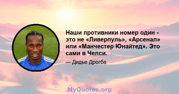 Наши противники номер один - это не «Ливерпуль», «Арсенал» или «Манчестер Юнайтед». Это сами в Челси.