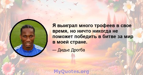 Я выиграл много трофеев в свое время, но ничто никогда не поможет победить в битве за мир в моей стране.