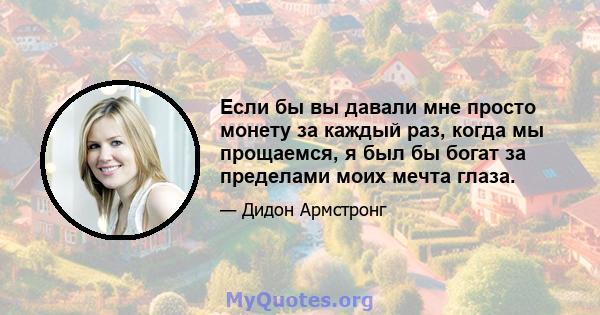 Если бы вы давали мне просто монету за каждый раз, когда мы прощаемся, я был бы богат за пределами моих мечта глаза.