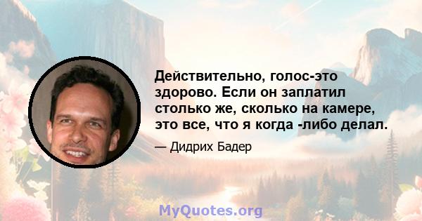 Действительно, голос-это здорово. Если он заплатил столько же, сколько на камере, это все, что я когда -либо делал.