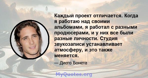 Каждый проект отличается. Когда я работаю над своими альбомами, я работал с разными продюсерами, и у них все были разные личности. Студия звукозаписи устанавливает атмосферу, и это также меняется.