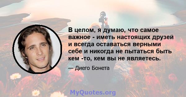 В целом, я думаю, что самое важное - иметь настоящих друзей и всегда оставаться верными себе и никогда не пытаться быть кем -то, кем вы не являетесь.