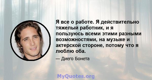 Я все о работе. Я действительно тяжелый работник, и я пользуюсь всеми этими разными возможностями, на музыке и актерской стороне, потому что я люблю оба.