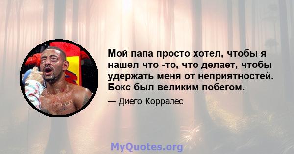 Мой папа просто хотел, чтобы я нашел что -то, что делает, чтобы удержать меня от неприятностей. Бокс был великим побегом.