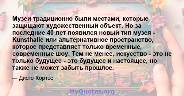 Музеи традиционно были местами, которые защищают художественный объект. Но за последние 40 лет появился новый тип музея - Kunsthalle или альтернативное пространство, которое представляет только временные, современные