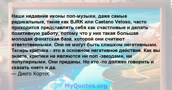 Наши недавние иконы поп-музыки, даже самые радикальные, такие как BJRK или Caetano Veloso, часто приходится представлять себя как счастливые и делать позитивную работу, потому что у них такая большая молодая фанатская