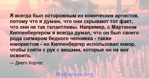 Я всегда был осторожным из комических артистов, потому что я думаю, что они скрывают тот факт, что они не так талантливы. Например, с Мартином Киппенбергером я всегда думал, что он был своего рода сигмаром бедного