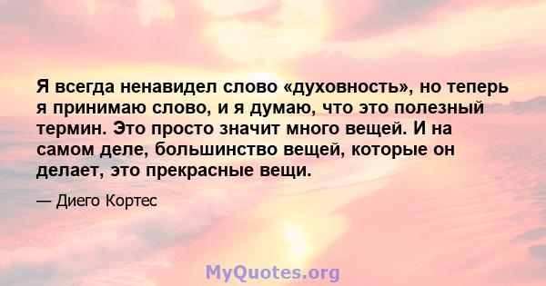 Я всегда ненавидел слово «духовность», но теперь я принимаю слово, и я думаю, что это полезный термин. Это просто значит много вещей. И на самом деле, большинство вещей, которые он делает, это прекрасные вещи.