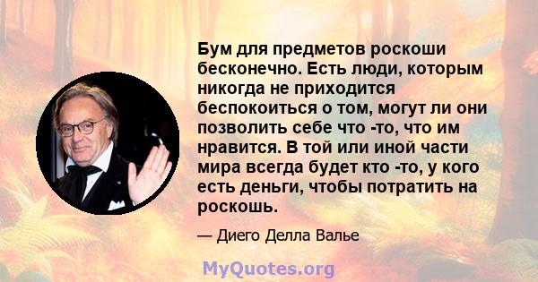 Бум для предметов роскоши бесконечно. Есть люди, которым никогда не приходится беспокоиться о том, могут ли они позволить себе что -то, что им нравится. В той или иной части мира всегда будет кто -то, у кого есть