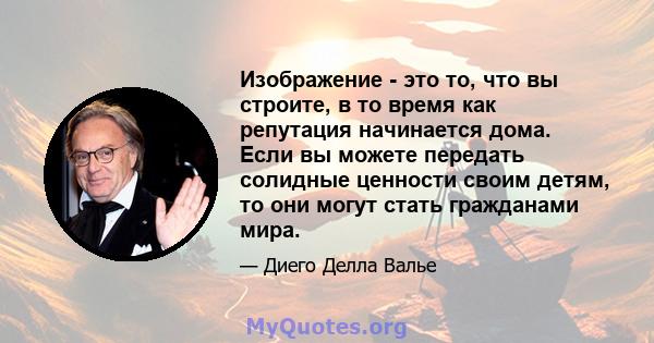 Изображение - это то, что вы строите, в то время как репутация начинается дома. Если вы можете передать солидные ценности своим детям, то они могут стать гражданами мира.