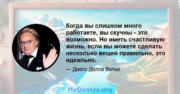 Когда вы слишком много работаете, вы скучны - это возможно. Но иметь счастливую жизнь, если вы можете сделать несколько вещей правильно, это идеально.