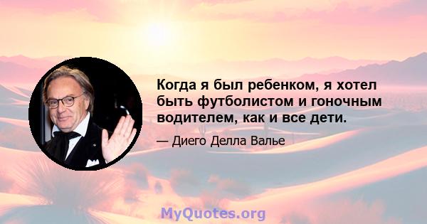 Когда я был ребенком, я хотел быть футболистом и гоночным водителем, как и все дети.