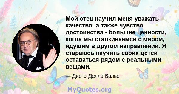 Мой отец научил меня уважать качество, а также чувство достоинства - большие ценности, когда мы сталкиваемся с миром, идущим в другом направлении. Я стараюсь научить своих детей оставаться рядом с реальными вещами.