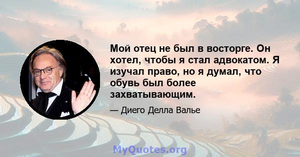 Мой отец не был в восторге. Он хотел, чтобы я стал адвокатом. Я изучал право, но я думал, что обувь был более захватывающим.