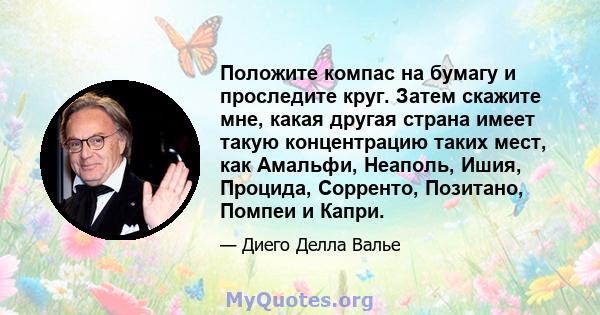 Положите компас на бумагу и проследите круг. Затем скажите мне, какая другая страна имеет такую ​​концентрацию таких мест, как Амальфи, Неаполь, Ишия, Процида, Сорренто, Позитано, Помпеи и Капри.