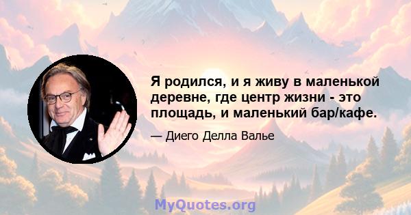 Я родился, и я живу в маленькой деревне, где центр жизни - это площадь, и маленький бар/кафе.