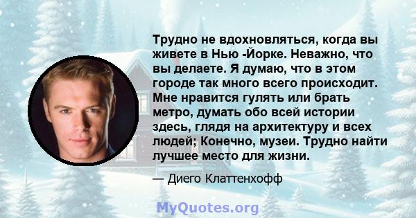 Трудно не вдохновляться, когда вы живете в Нью -Йорке. Неважно, что вы делаете. Я думаю, что в этом городе так много всего происходит. Мне нравится гулять или брать метро, ​​думать обо всей истории здесь, глядя на