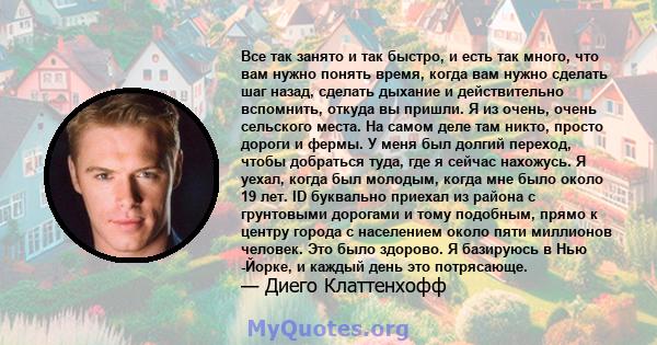 Все так занято и так быстро, и есть так много, что вам нужно понять время, когда вам нужно сделать шаг назад, сделать дыхание и действительно вспомнить, откуда вы пришли. Я из очень, очень сельского места. На самом деле 