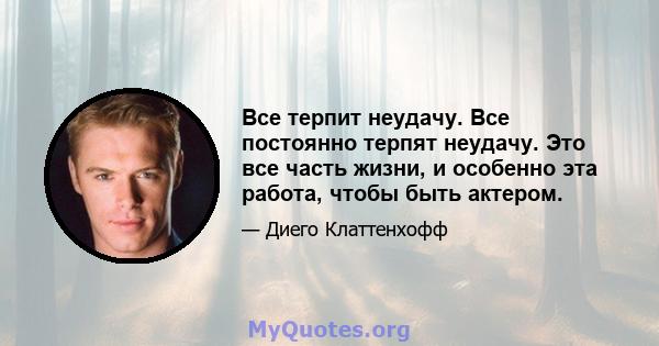 Все терпит неудачу. Все постоянно терпят неудачу. Это все часть жизни, и особенно эта работа, чтобы быть актером.