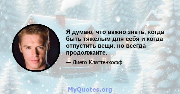 Я думаю, что важно знать, когда быть тяжелым для себя и когда отпустить вещи, но всегда продолжайте.